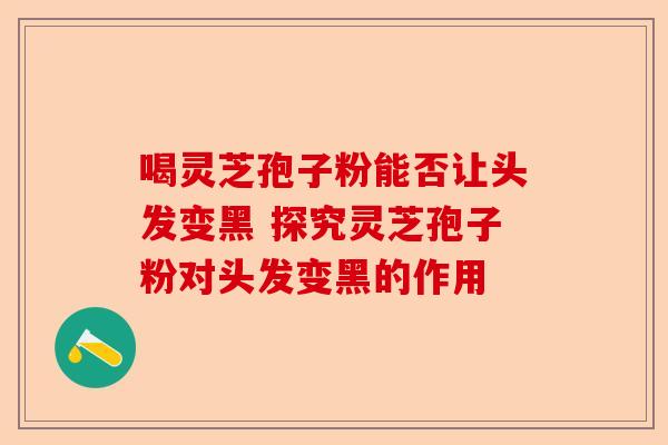 喝灵芝孢子粉能否让头发变黑 探究灵芝孢子粉对头发变黑的作用-第1张图片-卓越灵芝孢子粉