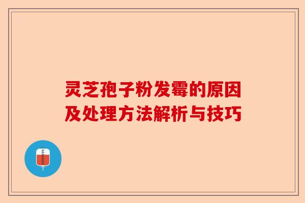 灵芝孢子粉发霉的原因及处理方法解析与技巧-第1张图片-卓越灵芝孢子粉