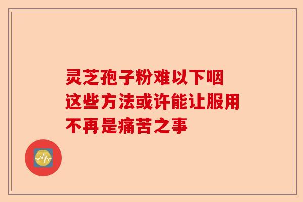 灵芝孢子粉难以下咽 这些方法或许能让服用不再是痛苦之事-第1张图片-卓越灵芝孢子粉
