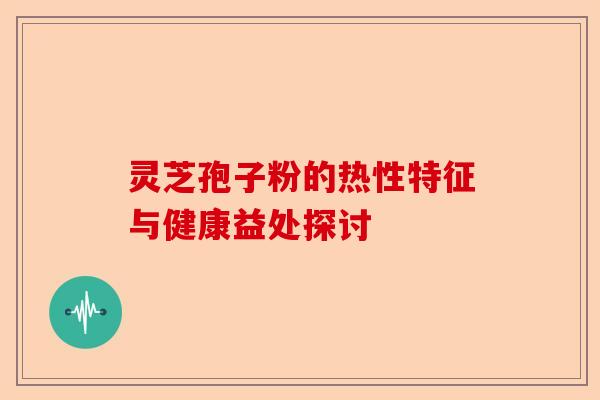 灵芝孢子粉的热性特征与健康益处探讨-第1张图片-卓越灵芝孢子粉 灵芝孢子粉的热性特征与健康益处探讨-第1张图片-卓越灵芝孢子粉