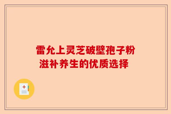 雷允上灵芝破壁孢子粉 滋补养生的优质选择-第1张图片-卓越灵芝孢子粉 雷允上灵芝破壁孢子粉 滋补养生的优质选择-第1张图片-卓越灵芝孢子粉