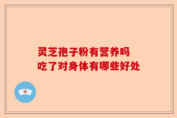 灵芝孢子粉有营养吗 吃了对身体有哪些好处-第1张图片-卓越灵芝孢子粉 灵芝孢子粉有营养吗 吃了对身体有哪些好处-第1张图片-卓越灵芝孢子粉