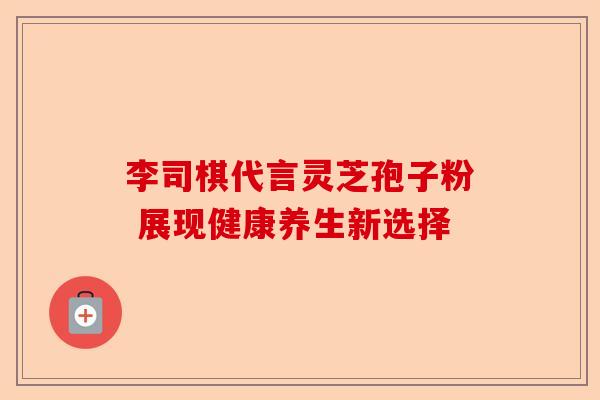 李司棋代言灵芝孢子粉 展现健康养生新选择-第1张图片-卓越灵芝孢子粉 李司棋代言灵芝孢子粉 展现健康养生新选择-第1张图片-卓越灵芝孢子粉