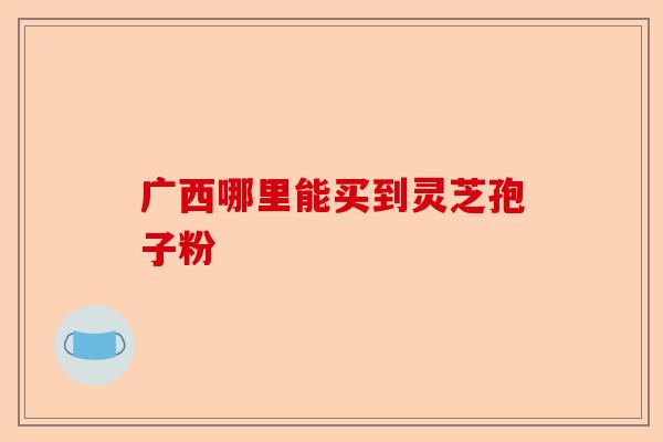 广西哪里能买到灵芝孢子粉-第1张图片-卓越灵芝孢子粉 广西哪里能买到灵芝孢子粉-第1张图片-卓越灵芝孢子粉