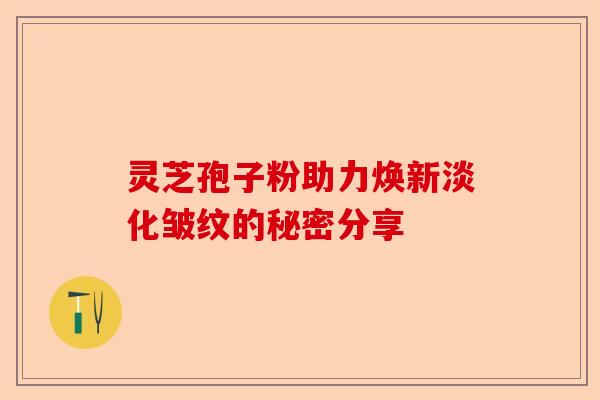 灵芝孢子粉助力焕新淡化皱纹的秘密分享-第1张图片-卓越灵芝孢子粉 灵芝孢子粉助力焕新淡化皱纹的秘密分享-第1张图片-卓越灵芝孢子粉