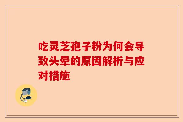 吃灵芝孢子粉为何会导致头晕的原因解析与应对措施-第1张图片-卓越灵芝孢子粉
