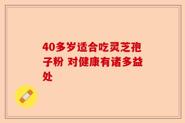 40多岁适合吃灵芝孢子粉 对健康有诸多益处-第1张图片-卓越灵芝孢子粉