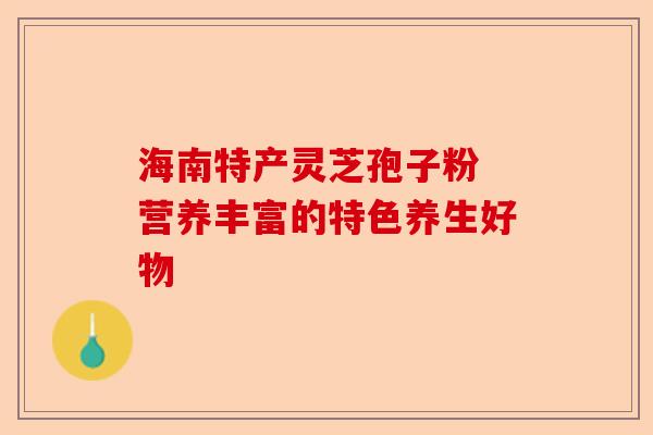海南特产灵芝孢子粉 营养丰富的特色养生好物-第1张图片-卓越灵芝孢子粉 海南特产灵芝孢子粉 营养丰富的特色养生好物-第1张图片-卓越灵芝孢子粉