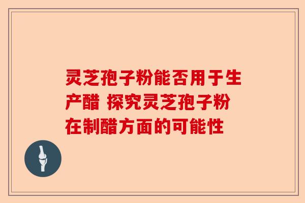 灵芝孢子粉能否用于生产醋 探究灵芝孢子粉在制醋方面的可能性-第1张图片-卓越灵芝孢子粉 灵芝孢子粉能否用于生产醋 探究灵芝孢子粉在制醋方面的可能性-第1张图片-卓越灵芝孢子粉