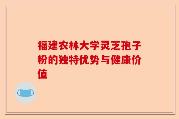 福建农林大学灵芝孢子粉的独特优势与健康价值-第1张图片-卓越灵芝孢子粉 福建农林大学灵芝孢子粉的独特优势与健康价值-第1张图片-卓越灵芝孢子粉