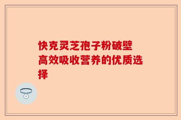 快克灵芝孢子粉破壁 高效吸收营养的优质选择-第1张图片-卓越灵芝孢子粉 快克灵芝孢子粉破壁 高效吸收营养的优质选择-第1张图片-卓越灵芝孢子粉