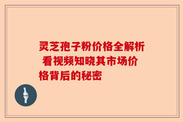 灵芝孢子粉价格全解析 看视频知晓其市场价格背后的秘密-第1张图片-卓越灵芝孢子粉