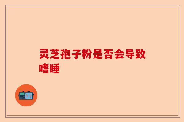 灵芝孢子粉是否会导致嗜睡-第1张图片-卓越灵芝孢子粉 灵芝孢子粉是否会导致嗜睡-第1张图片-卓越灵芝孢子粉
