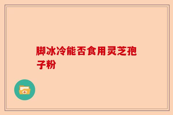 脚冰冷能否食用灵芝孢子粉-第1张图片-卓越灵芝孢子粉 脚冰冷能否食用灵芝孢子粉-第1张图片-卓越灵芝孢子粉