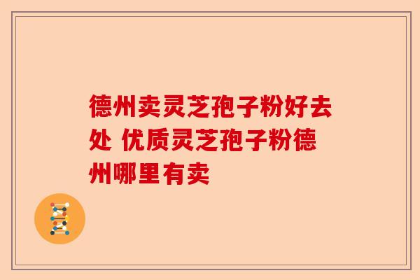德州卖灵芝孢子粉好去处 优质灵芝孢子粉德州哪里有卖-第1张图片-卓越灵芝孢子粉 德州卖灵芝孢子粉好去处 优质灵芝孢子粉德州哪里有卖-第1张图片-卓越灵芝孢子粉