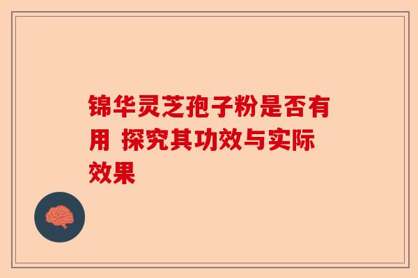 锦华灵芝孢子粉是否有用 探究其功效与实际效果-第1张图片-卓越灵芝孢子粉 锦华灵芝孢子粉是否有用 探究其功效与实际效果-第1张图片-卓越灵芝孢子粉