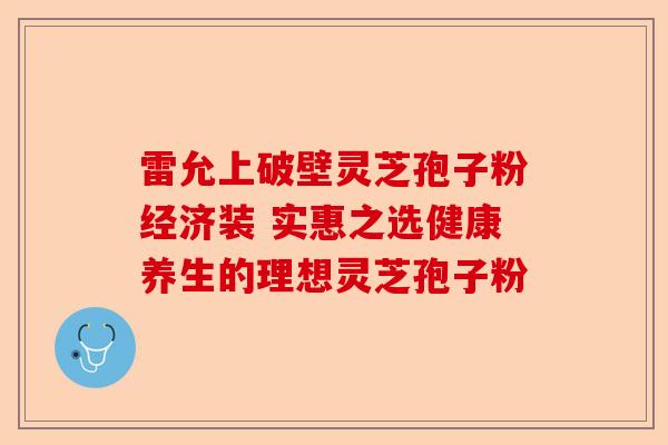 雷允上破壁灵芝孢子粉经济装 实惠之选健康养生的理想灵芝孢子粉-第1张图片-卓越灵芝孢子粉 雷允上破壁灵芝孢子粉经济装 实惠之选健康养生的理想灵芝孢子粉-第1张图片-卓越灵芝孢子粉