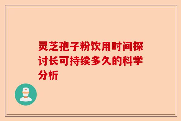 灵芝孢子粉饮用时间探讨长可持续多久的科学分析-第1张图片-卓越灵芝孢子粉 灵芝孢子粉饮用时间探讨长可持续多久的科学分析-第1张图片-卓越灵芝孢子粉