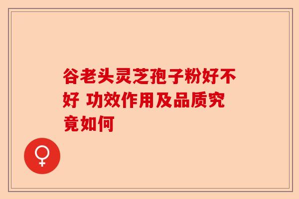 谷老头灵芝孢子粉好不好 功效作用及品质究竟如何-第1张图片-卓越灵芝孢子粉 谷老头灵芝孢子粉好不好 功效作用及品质究竟如何-第1张图片-卓越灵芝孢子粉