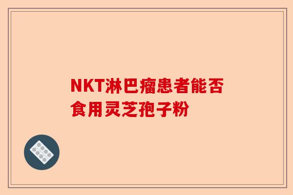NKT淋巴瘤患者能否食用灵芝孢子粉-第1张图片-卓越灵芝孢子粉