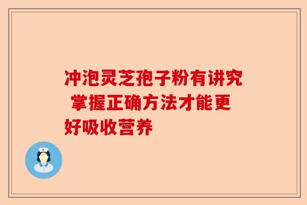 冲泡灵芝孢子粉有讲究 掌握正确方法才能更好吸收营养-第1张图片-卓越灵芝孢子粉