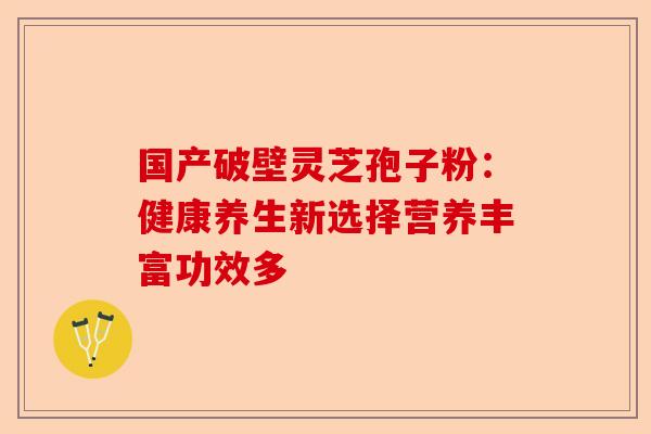 国产破壁灵芝孢子粉：健康养生新选择营养丰富功效多-第1张图片-卓越灵芝孢子粉