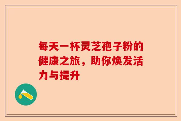 每天一杯灵芝孢子粉的健康之旅，助你焕发活力与提升-第1张图片-卓越灵芝孢子粉