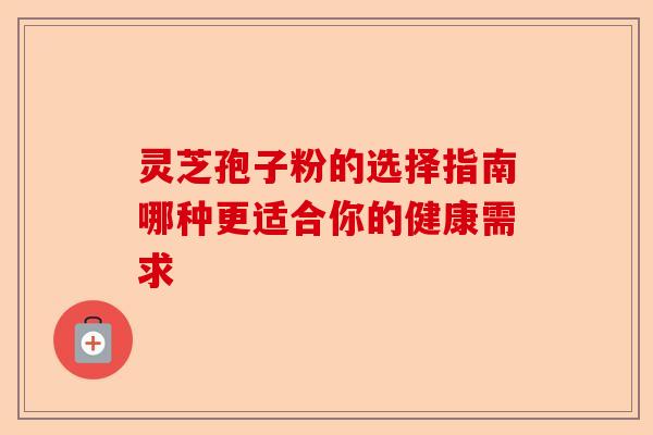 灵芝孢子粉的选择指南哪种更适合你的健康需求-第1张图片-卓越灵芝孢子粉 灵芝孢子粉的选择指南哪种更适合你的健康需求-第1张图片-卓越灵芝孢子粉