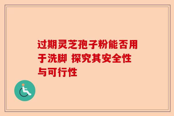 过期灵芝孢子粉能否用于洗脚 探究其安全性与可行性-第1张图片-卓越灵芝孢子粉 过期灵芝孢子粉能否用于洗脚 探究其安全性与可行性-第1张图片-卓越灵芝孢子粉