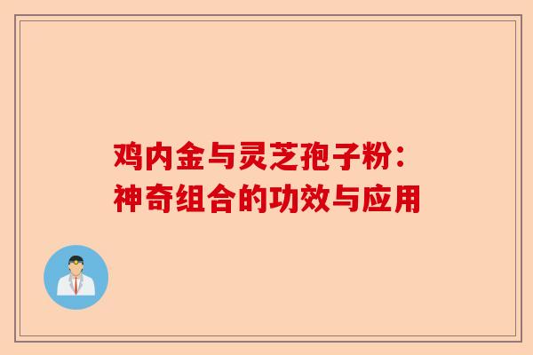 鸡内金与灵芝孢子粉：神奇组合的功效与应用-第1张图片-卓越灵芝孢子粉