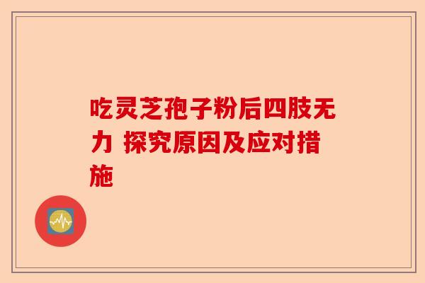 吃灵芝孢子粉后四肢无力 探究原因及应对措施-第1张图片-卓越灵芝孢子粉 吃灵芝孢子粉后四肢无力 探究原因及应对措施-第1张图片-卓越灵芝孢子粉