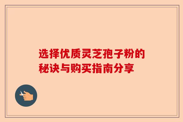 选择优质灵芝孢子粉的秘诀与购买指南分享-第1张图片-卓越灵芝孢子粉 选择优质灵芝孢子粉的秘诀与购买指南分享-第1张图片-卓越灵芝孢子粉