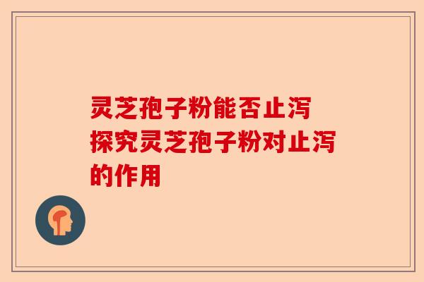 灵芝孢子粉能否止泻 探究灵芝孢子粉对止泻的作用-第1张图片-卓越灵芝孢子粉 灵芝孢子粉能否止泻 探究灵芝孢子粉对止泻的作用-第1张图片-卓越灵芝孢子粉