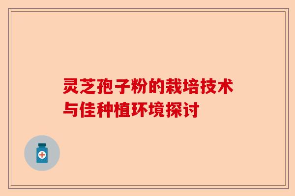 灵芝孢子粉的栽培技术与佳种植环境探讨-第1张图片-卓越灵芝孢子粉