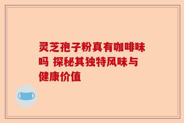 灵芝孢子粉真有咖啡味吗 探秘其独特风味与健康价值-第1张图片-卓越灵芝孢子粉