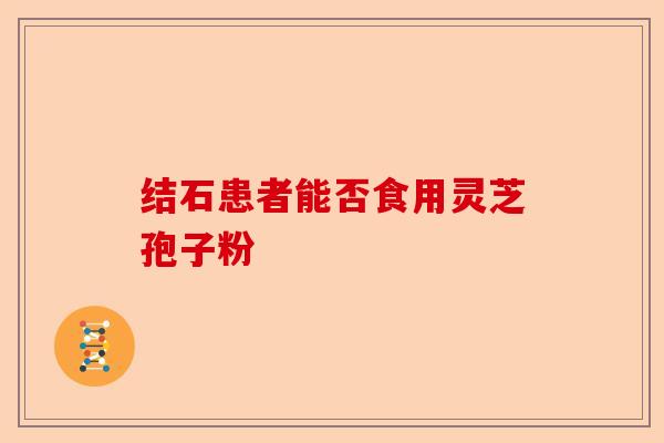 结石患者能否食用灵芝孢子粉-第1张图片-卓越灵芝孢子粉 结石患者能否食用灵芝孢子粉-第1张图片-卓越灵芝孢子粉