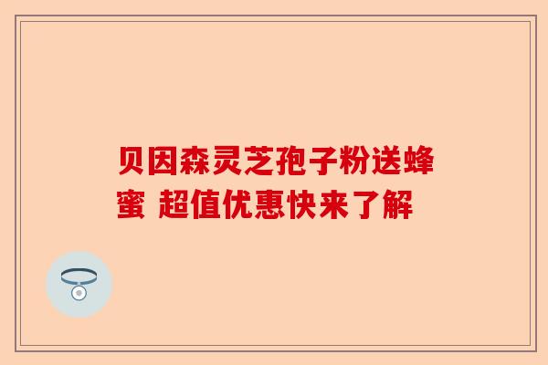 贝因森灵芝孢子粉送蜂蜜 超值优惠快来了解-第1张图片-卓越灵芝孢子粉