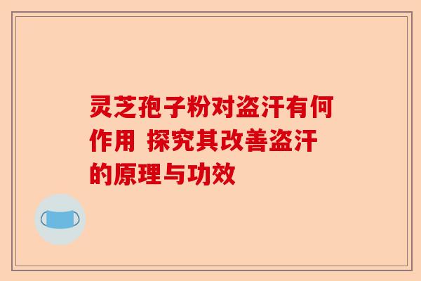 灵芝孢子粉对盗汗有何作用 探究其改善盗汗的原理与功效-第1张图片-卓越灵芝孢子粉 灵芝孢子粉对盗汗有何作用 探究其改善盗汗的原理与功效-第1张图片-卓越灵芝孢子粉