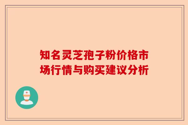 知名灵芝孢子粉价格市场行情与购买建议分析-第1张图片-卓越灵芝孢子粉 知名灵芝孢子粉价格市场行情与购买建议分析-第1张图片-卓越灵芝孢子粉