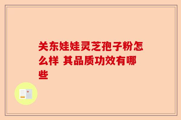 关东娃娃灵芝孢子粉怎么样 其品质功效有哪些-第1张图片-卓越灵芝孢子粉