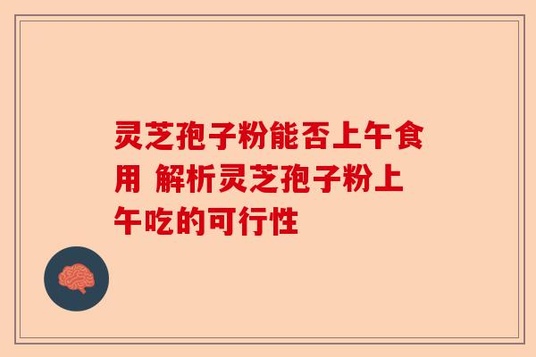 灵芝孢子粉能否上午食用 解析灵芝孢子粉上午吃的可行性-第1张图片-卓越灵芝孢子粉 灵芝孢子粉能否上午食用 解析灵芝孢子粉上午吃的可行性-第1张图片-卓越灵芝孢子粉