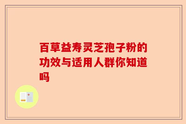 百草益寿灵芝孢子粉的功效与适用人群你知道吗-第1张图片-卓越灵芝孢子粉 百草益寿灵芝孢子粉的功效与适用人群你知道吗-第1张图片-卓越灵芝孢子粉
