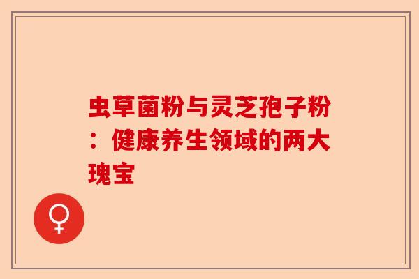 虫草菌粉与灵芝孢子粉:健康养生领域的两大瑰宝-第1张图片-卓越灵芝孢子粉 虫草菌粉与灵芝孢子粉:健康养生领域的两大瑰宝-第1张图片-卓越灵芝孢子粉