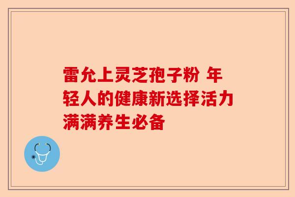 雷允上灵芝孢子粉 年轻人的健康新选择活力满满养生必备-第1张图片-卓越灵芝孢子粉