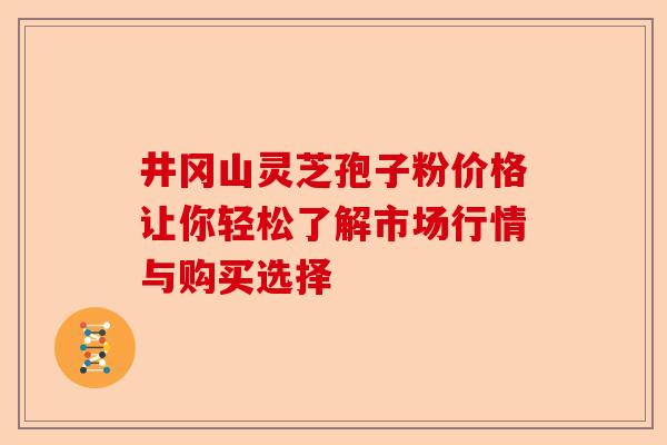 井冈山灵芝孢子粉价格让你轻松了解市场行情与购买选择-第1张图片-卓越灵芝孢子粉 井冈山灵芝孢子粉价格让你轻松了解市场行情与购买选择-第1张图片-卓越灵芝孢子粉