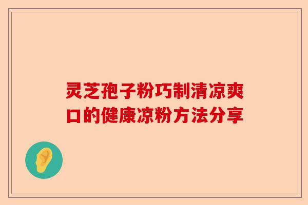灵芝孢子粉巧制清凉爽口的健康凉粉方法分享-第1张图片-卓越灵芝孢子粉 灵芝孢子粉巧制清凉爽口的健康凉粉方法分享-第1张图片-卓越灵芝孢子粉