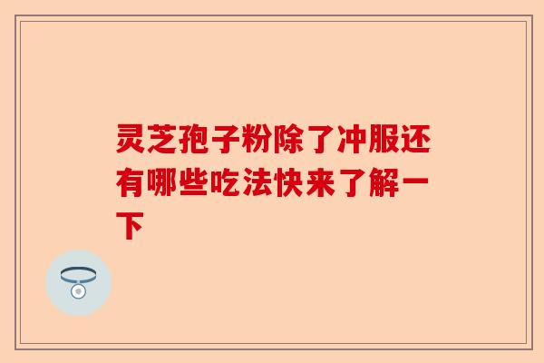 灵芝孢子粉除了冲服还有哪些吃法快来了解一下-第1张图片-卓越灵芝孢子粉 灵芝孢子粉除了冲服还有哪些吃法快来了解一下-第1张图片-卓越灵芝孢子粉