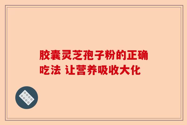 胶囊灵芝孢子粉的正确吃法 让营养吸收大化-第1张图片-卓越灵芝孢子粉 胶囊灵芝孢子粉的正确吃法 让营养吸收大化-第1张图片-卓越灵芝孢子粉