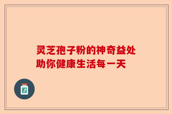 灵芝孢子粉的神奇益处助你健康生活每一天-第1张图片-卓越灵芝孢子粉 灵芝孢子粉的神奇益处助你健康生活每一天-第1张图片-卓越灵芝孢子粉