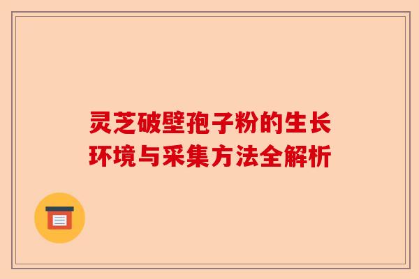 灵芝破壁孢子粉的生长环境与采集方法全解析-第1张图片-卓越灵芝孢子粉